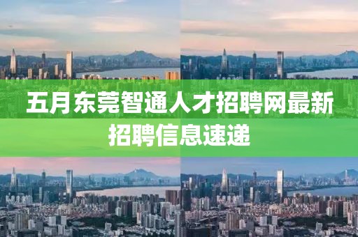 五月東莞智通人才招聘網(wǎng)最新招聘信息速遞