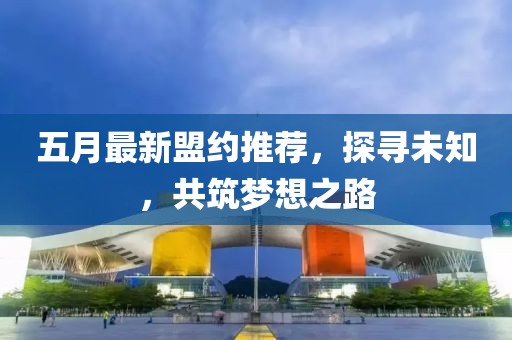 五月最新盟約推薦,探尋未知,共筑夢想之路