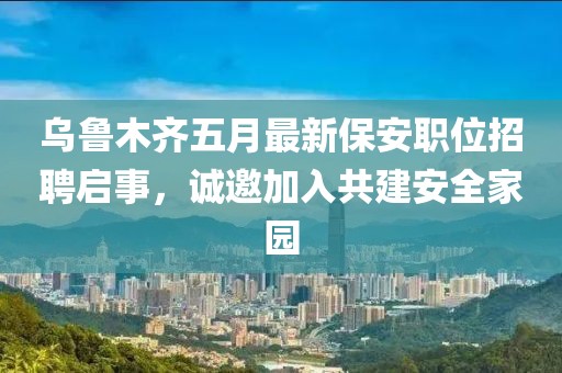 烏魯木齊五月最新保安職位招聘啟事，誠(chéng)邀加入共建安全家園