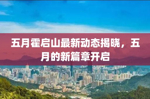 五月霍啟山最新動態揭曉,五月的新篇章開啟