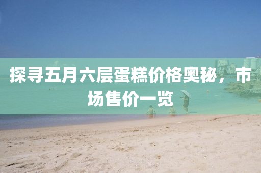 探尋五月六層蛋糕價格奧秘,市場售價一覽