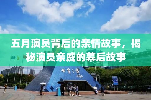 五月演員背后的親情故事,揭秘演員親戚的幕后故事