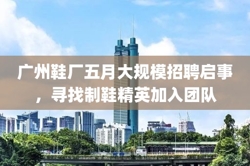 廣州鞋廠五月大規模招聘啟事,尋找制鞋精英加入團隊
