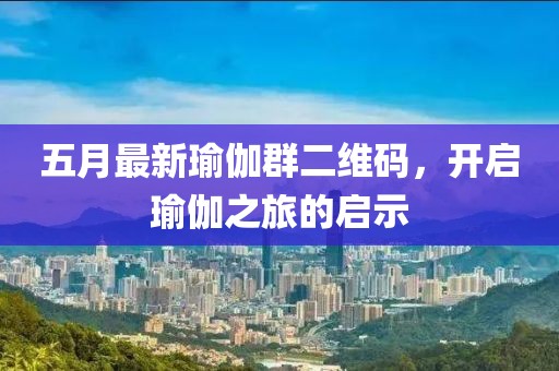 五月最新瑜伽群二維碼,開啟瑜伽之旅的啟示