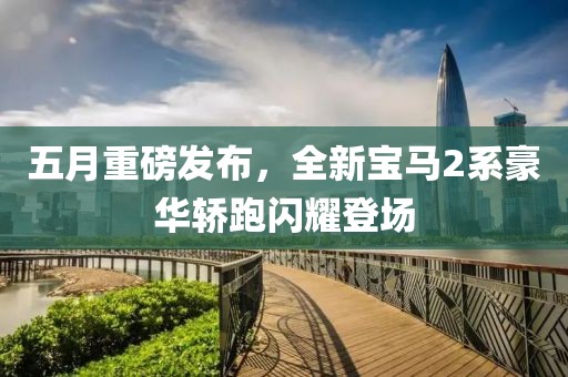 五月重磅發布,全新寶馬2系豪華轎跑閃耀登場