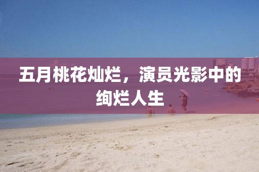五月桃花燦爛,演員光影中的絢爛人生