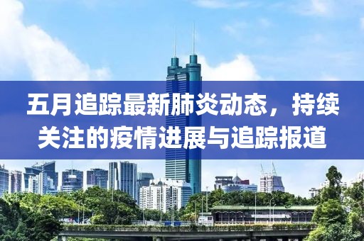五月追蹤最新肺炎動態,持續關注的疫情進展與追蹤報道