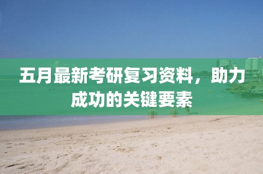 五月最新考研復習資料,助力成功的關鍵要素