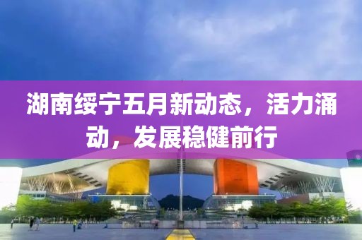 湖南綏寧五月新動態,活力涌動,發展穩健前行