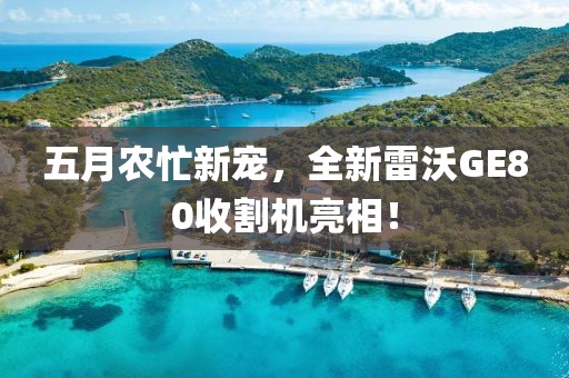 五月農(nóng)忙新寵,全新雷沃GE80收割機(jī)亮相!