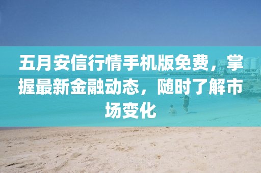 五月安信行情手機(jī)版免費(fèi),掌握最新金融動態(tài),隨時了解市場變化