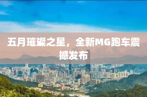 五月璀璨之星,全新MG跑車震撼發(fā)布