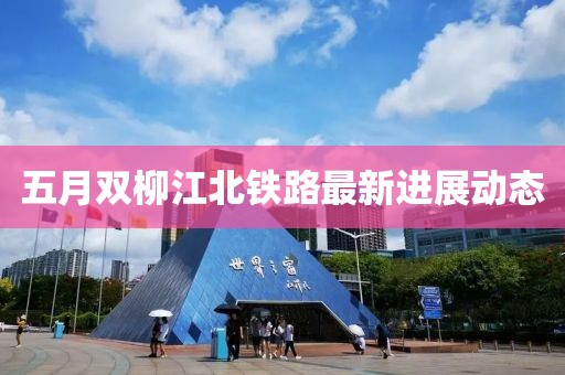 五月雙柳江北鐵路最新進展動態