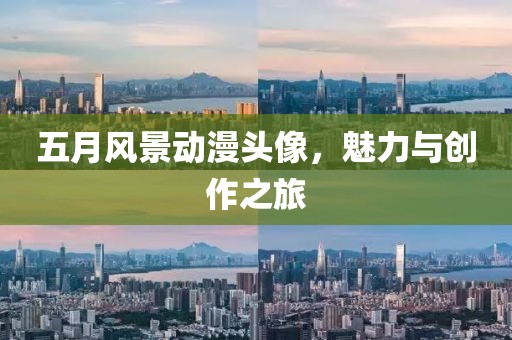 五月風景動漫頭像，魅力與創作之旅