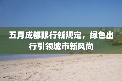 五月成都限行新規定,綠色出行引領城市新風尚