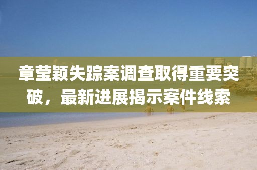 章瑩穎失蹤案調查取得重要突破,最新進展揭示案件線索