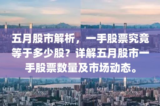 五月股市解析,一手股票究竟等于多少股?詳解五月股市一手股票數(shù)量及市場動態(tài)。