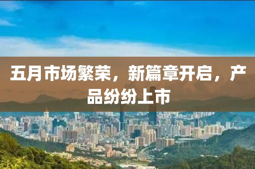 五月市場繁榮,新篇章開啟,產品紛紛上市