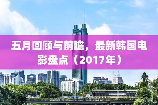五月回顧與前瞻,最新韓國電影盤點(2017年)