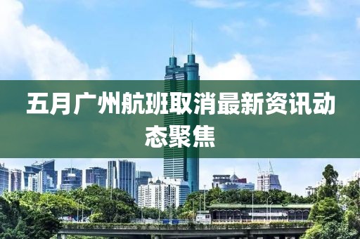 五月廣州航班取消最新資訊動態聚焦