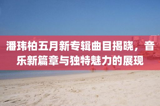 潘瑋柏五月新專輯曲目揭曉，音樂新篇章與獨特魅力的展現