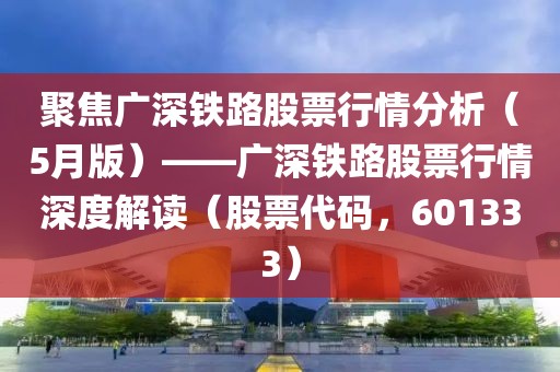 聚焦廣深鐵路股票行情分析(5月版)——廣深鐵路股票行情深度解讀(股票代碼,601333)