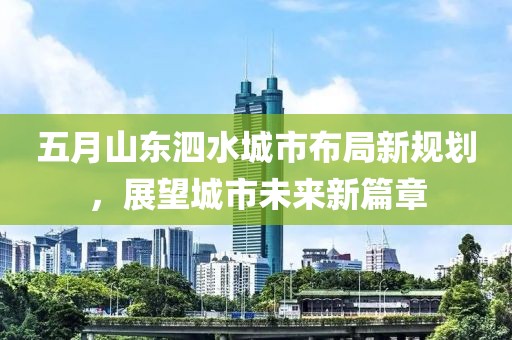 五月山東泗水城市布局新規(guī)劃,展望城市未來(lái)新篇章