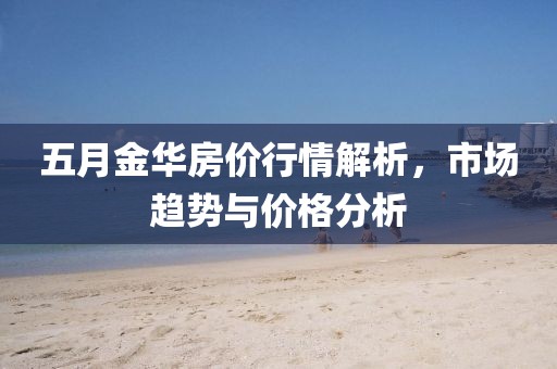 五月金華房價(jià)行情解析,市場趨勢與價(jià)格分析