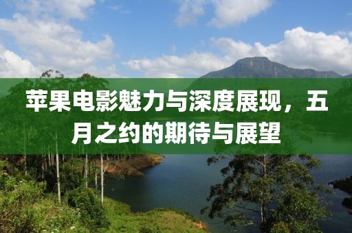 蘋果電影魅力與深度展現,五月之約的期待與展望