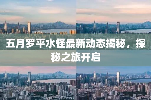 五月羅平水怪最新動態揭秘,探秘之旅開啟
