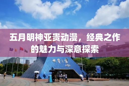 五月明神亞貴動漫,經典之作的魅力與深意探索