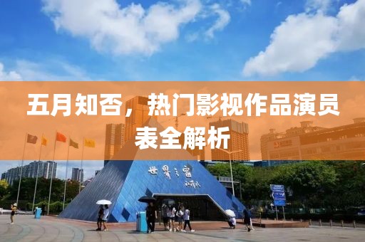 五月知否,熱門影視作品演員表全解析