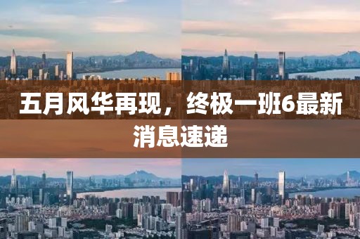 五月風華再現,終極一班6最新消息速遞