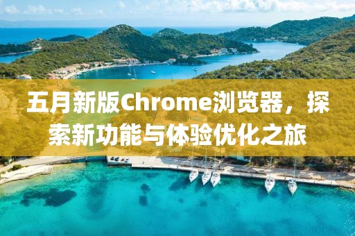 五月新版Chrome瀏覽器，探索新功能與體驗優化之旅