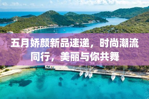 五月嬌顏新品速遞,時尚潮流同行,美麗與你共舞