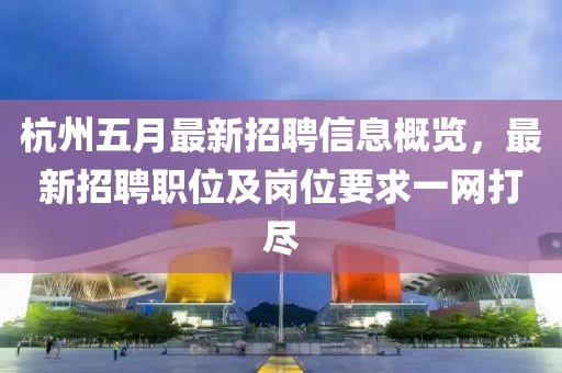 杭州五月最新招聘信息概覽,最新招聘職位及崗位要求一網打盡