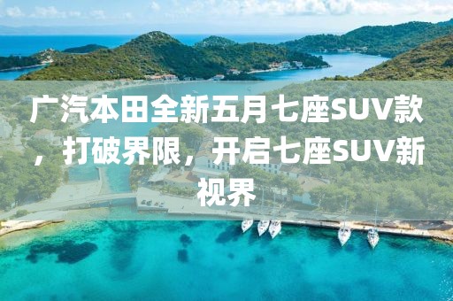 廣汽本田全新五月七座SUV款,打破界限,開啟七座SUV新視界