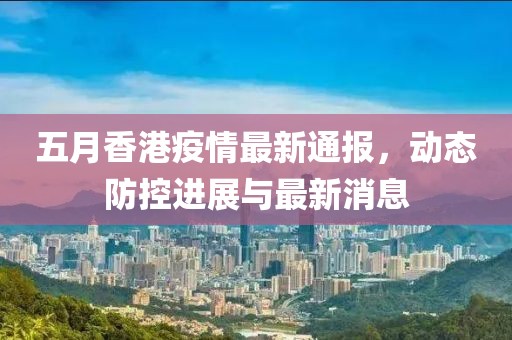 五月香港疫情最新通報，動態防控進展與最新消息