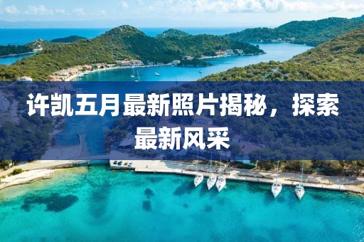 許凱五月最新照片揭秘,探索最新風采