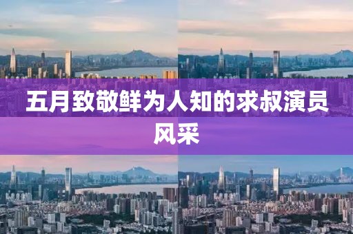 五月致敬鮮為人知的求叔演員風采