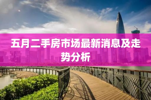 五月二手房市場最新消息及走勢分析