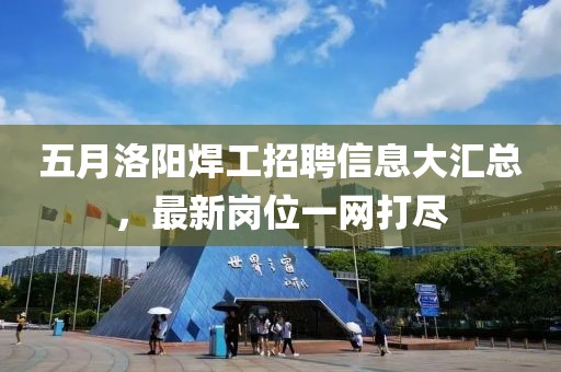 五月洛陽焊工招聘信息大匯總，最新崗位一網打盡