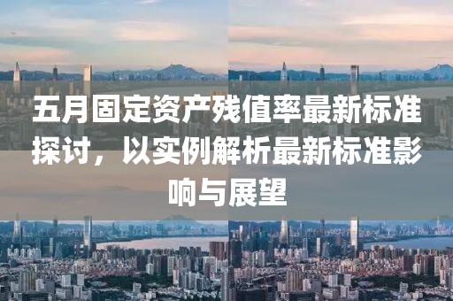 五月固定資產殘值率最新標準探討,以實例解析最新標準影響與展望