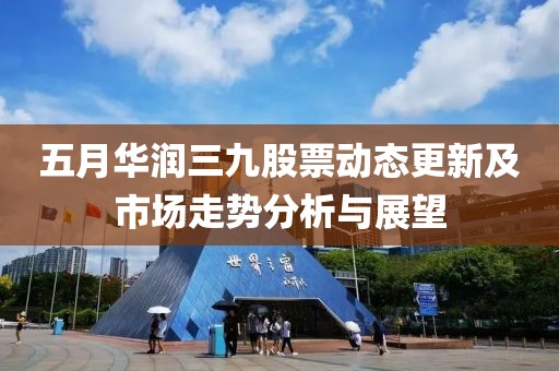 五月華潤三九股票動態更新及市場走勢分析與展望
