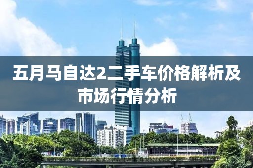 五月馬自達(dá)2二手車價(jià)格解析及市場(chǎng)行情分析
