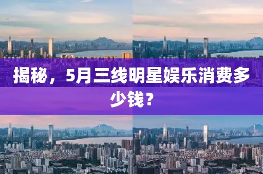 揭秘，5月三線明星娛樂消費多少錢？