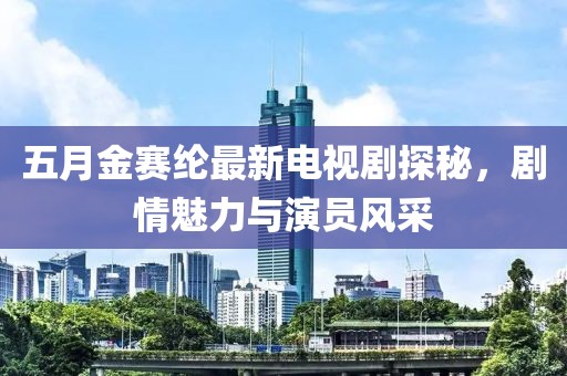 五月金賽綸最新電視劇探秘,劇情魅力與演員風(fēng)采
