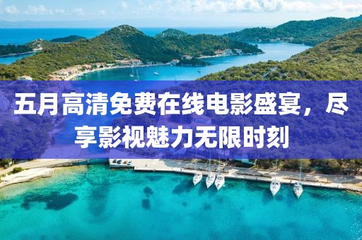 五月高清免費(fèi)在線電影盛宴,盡享影視魅力無限時(shí)刻