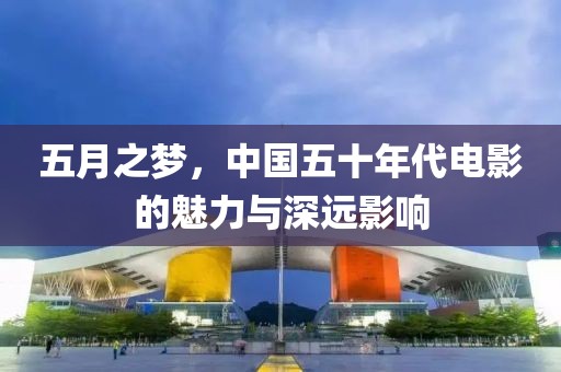 五月之夢，中國五十年代電影的魅力與深遠影響