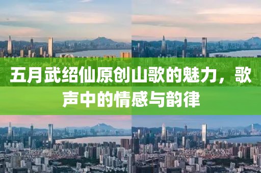 五月武紹仙原創(chuàng)山歌的魅力,歌聲中的情感與韻律